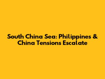 South China Sea: Philippines & China Tensions Escalate