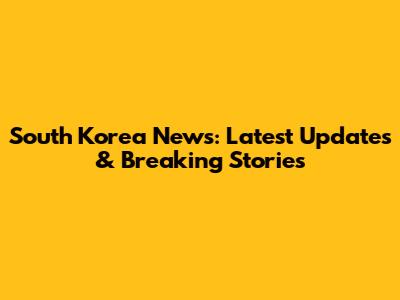 South Korea News: Latest Updates & Breaking Stories