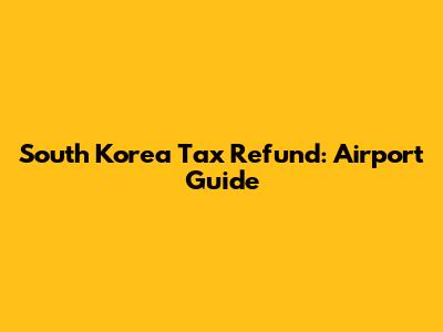 South Korea Tax Refund: Airport Guide