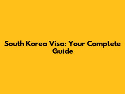South Korea Visa: Your Complete Guide