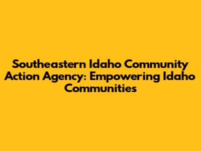 Southeastern Idaho Community Action Agency: Empowering Idaho Communities