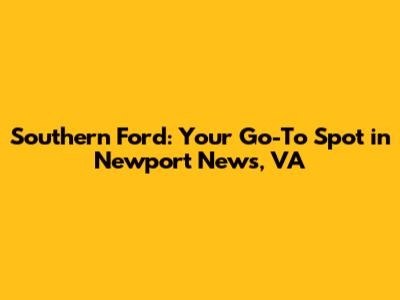 Southern Ford: Your Go-To Spot in Newport News, VA
