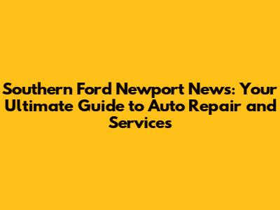Southern Ford Newport News: Your Ultimate Guide to Auto Repair and Services