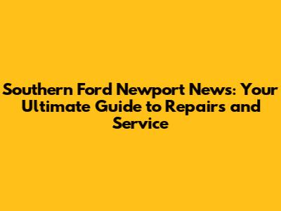 Southern Ford Newport News: Your Ultimate Guide to Repairs and Service