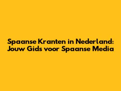 Spaanse Kranten in Nederland: Jouw Gids voor Spaanse Media