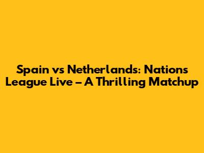 Spain vs Netherlands: Nations League Live – A Thrilling Matchup