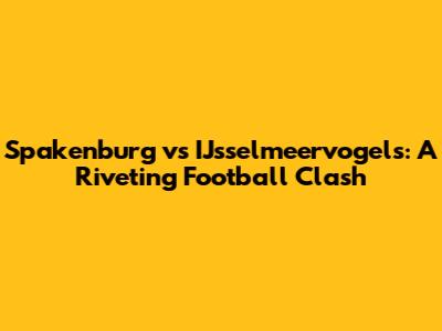 Spakenburg vs IJsselmeervogels: A Riveting Football Clash