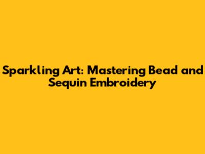 Sparkling Art: Mastering Bead and Sequin Embroidery