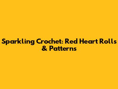 Sparkling Crochet: Red Heart Rolls & Patterns