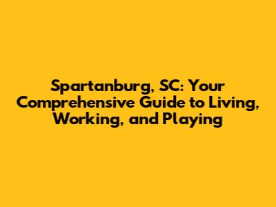 Spartanburg, SC: Your Comprehensive Guide to Living, Working, and Playing