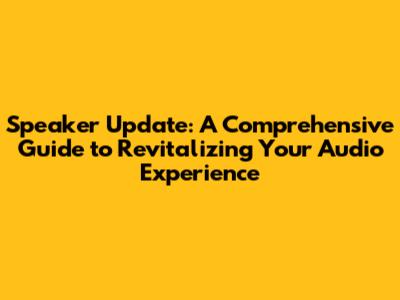 Speaker Update: A Comprehensive Guide to Revitalizing Your Audio Experience