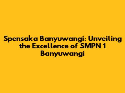 Spensaka Banyuwangi: Unveiling the Excellence of SMPN 1 Banyuwangi