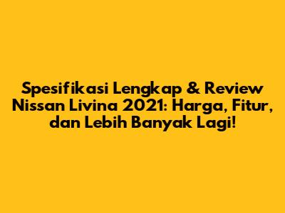 Spesifikasi Lengkap & Review Nissan Livina 2021: Harga, Fitur, dan Lebih Banyak Lagi!