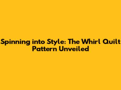 Spinning into Style: The Whirl Quilt Pattern Unveiled