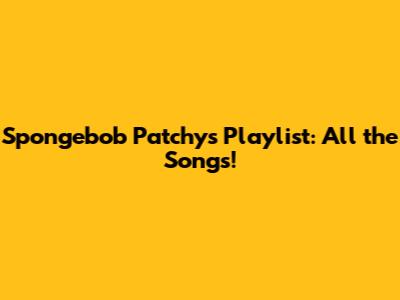 Spongebob Patchy's Playlist: All the Songs!