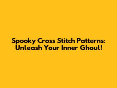 Spooky Cross Stitch Patterns: Unleash Your Inner Ghoul!