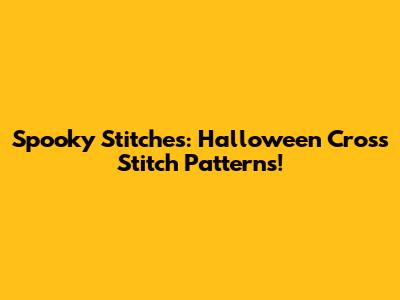 Spooky Stitches: Halloween Cross Stitch Patterns!