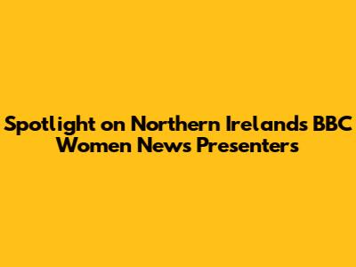 Spotlight on Northern Ireland's BBC Women News Presenters