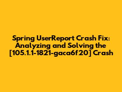 Spring UserReport Crash Fix: Analyzing and Solving the [105.1.1-1821-gaca6f20] Crash