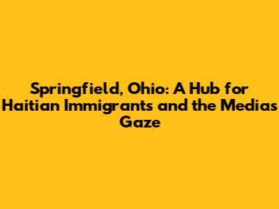 Springfield, Ohio: A Hub for Haitian Immigrants and the Media's Gaze