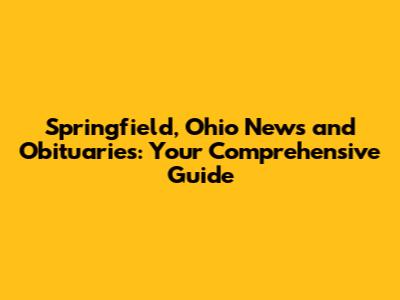 Springfield, Ohio News and Obituaries: Your Comprehensive Guide