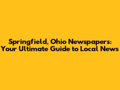 Springfield, Ohio Newspapers: Your Ultimate Guide to Local News