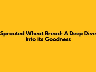 Sprouted Wheat Bread: A Deep Dive into its Goodness