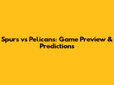 Spurs vs Pelicans: Game Preview & Predictions