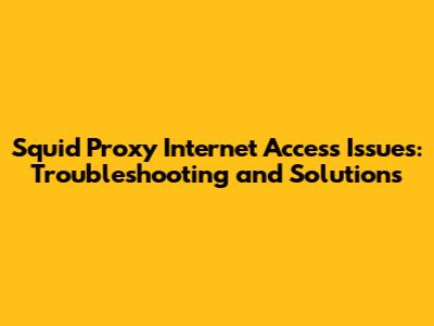 Squid Proxy Internet Access Issues: Troubleshooting and Solutions