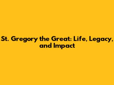 St. Gregory the Great: Life, Legacy, and Impact
