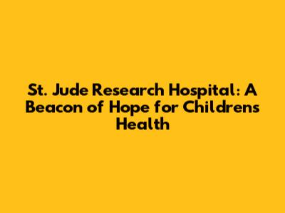 St. Jude Research Hospital: A Beacon of Hope for Children's Health