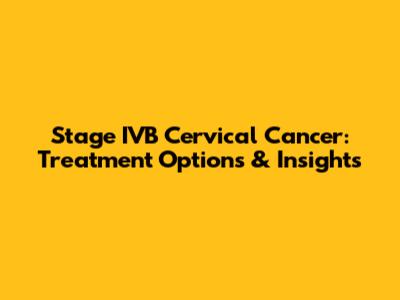 Stage IVB Cervical Cancer: Treatment Options & Insights