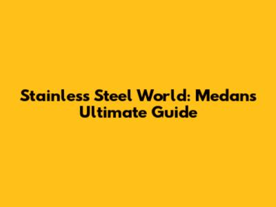 Stainless Steel World: Medan's Ultimate Guide