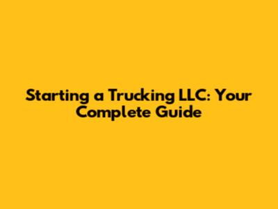 Starting a Trucking LLC: Your Complete Guide
