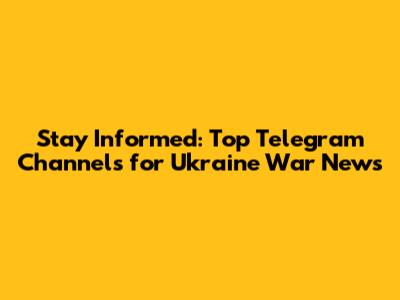 Stay Informed: Top Telegram Channels for Ukraine War News