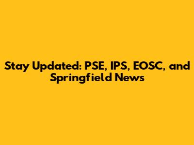 Stay Updated: PSE, IPS, EOSC, and Springfield News