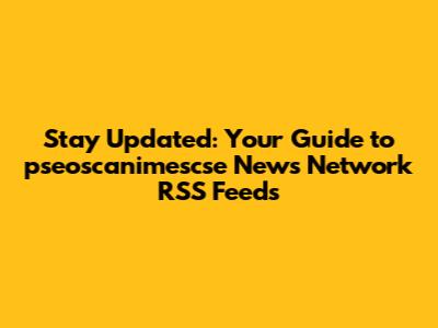 Stay Updated: Your Guide to pseoscanimescse News Network RSS Feeds