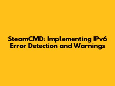 SteamCMD: Implementing IPv6 Error Detection and Warnings