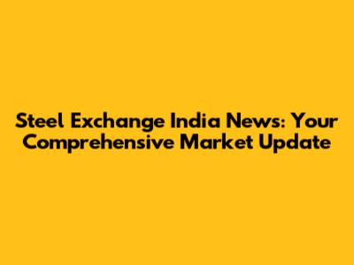 Steel Exchange India News: Your Comprehensive Market Update