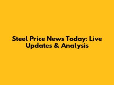 Steel Price News Today: Live Updates & Analysis