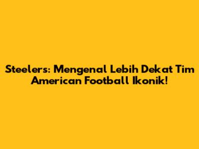 Steelers: Mengenal Lebih Dekat Tim American Football Ikonik!