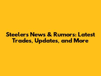 Steelers News & Rumors: Latest Trades, Updates, and More