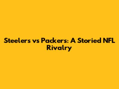 Steelers vs Packers: A Storied NFL Rivalry
