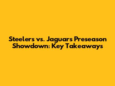 Steelers vs. Jaguars Preseason Showdown: Key Takeaways