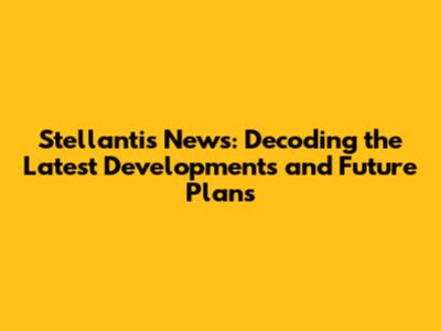Stellantis News: Decoding the Latest Developments and Future Plans