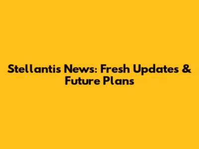 Stellantis News: Fresh Updates & Future Plans