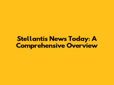 Stellantis News Today: A Comprehensive Overview