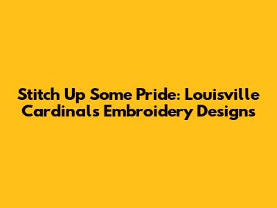 Stitch Up Some Pride: Louisville Cardinals Embroidery Designs