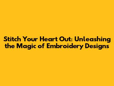 Stitch Your Heart Out: Unleashing the Magic of Embroidery Designs