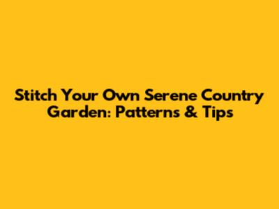 Stitch Your Own Serene Country Garden: Patterns & Tips